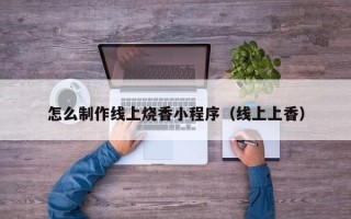 滨州怎么制作线上烧香小程序（线上上香）