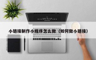 滨州小链接制作小程序怎么做（如何做小链接）