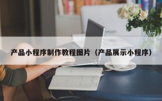 滨州产品小程序制作教程图片（产品展示小程序）