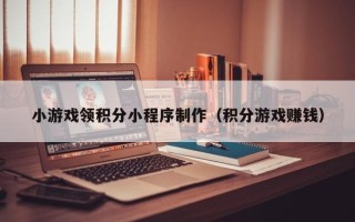 滨州小游戏领积分小程序制作（积分游戏赚钱）