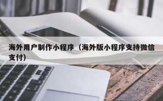 滨州海外用户制作小程序（海外版小程序支持微信支付）