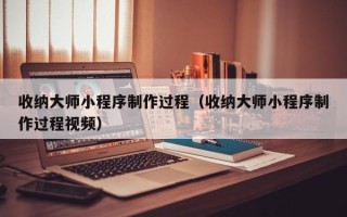 滨州收纳大师小程序制作过程（收纳大师小程序制作过程视频）