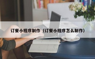 滨州订餐小程序制作（订餐小程序怎么制作）
