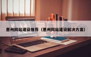 滨州惠州网站建设推荐（惠州网站建设解决方案）
