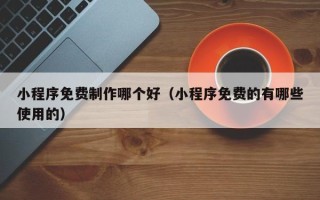 滨州小程序免费制作哪个好（小程序免费的有哪些使用的）