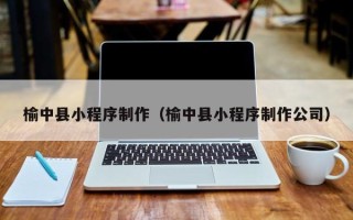 滨州榆中县小程序制作（榆中县小程序制作公司）