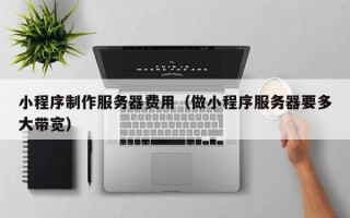 滨州小程序制作服务器费用（做小程序服务器要多大带宽）