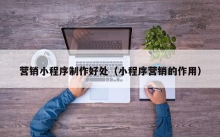 滨州营销小程序制作好处（小程序营销的作用）