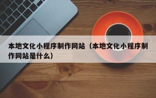 滨州本地文化小程序制作网站（本地文化小程序制作网站是什么）