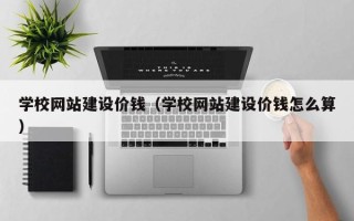 滨州学校网站建设价钱（学校网站建设价钱怎么算）