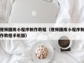 滨州视频图库小程序制作教程（视频图库小程序制作教程手机版）