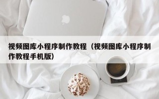 滨州视频图库小程序制作教程（视频图库小程序制作教程手机版）