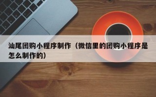 滨州汕尾团购小程序制作（微信里的团购小程序是怎么制作的）