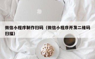 滨州微信小程序制作扫码（微信小程序开发二维码扫描）