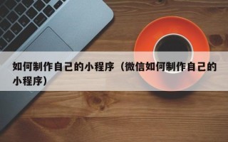 滨州如何制作自己的小程序（微信如何制作自己的小程序）